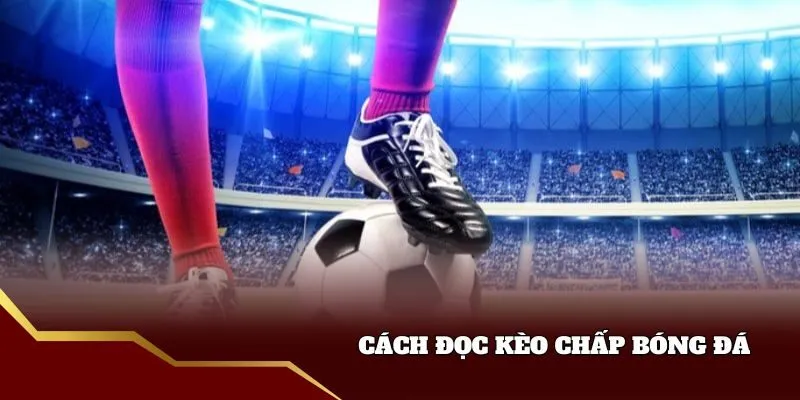 Tìm hiểu cách đọc kèo chấp bóng đá