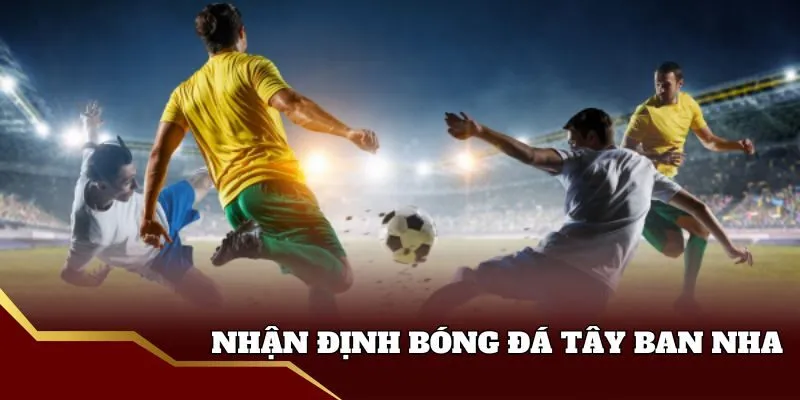 Tìm hiểu nhận định bóng đá tây ban nha